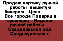 Продаю картину ручной работы, вышитую бисером › Цена ­ 1 000 - Все города Подарки и сувениры » Изделия ручной работы   . Свердловская обл.,Среднеуральск г.